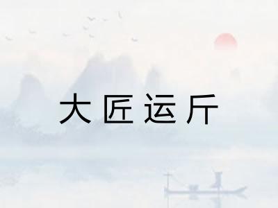 大匠运斤 大匠运斤