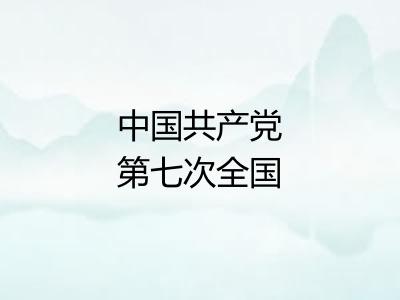中国共产党第七次全国代表大会 中国共产党第七次全国代表大会