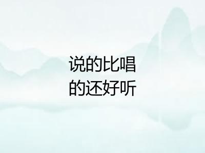 说的比唱的还好听 说的比唱的还好听