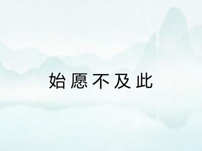 始愿不及此 始愿不及此