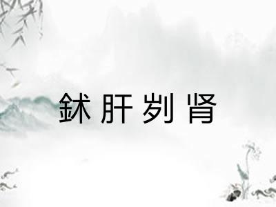 鉥肝刿肾 鉥肝刿肾