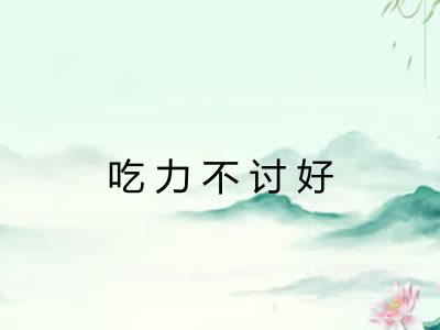 吃力不讨好 吃力不讨好