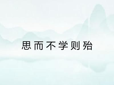 思而不学则殆 思而不学则殆