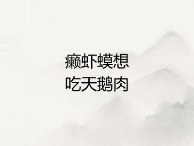 癞虾蟆想吃天鹅肉